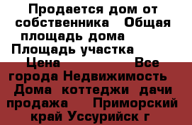 Продается дом от собственника › Общая площадь дома ­ 118 › Площадь участка ­ 524 › Цена ­ 3 000 000 - Все города Недвижимость » Дома, коттеджи, дачи продажа   . Приморский край,Уссурийск г.